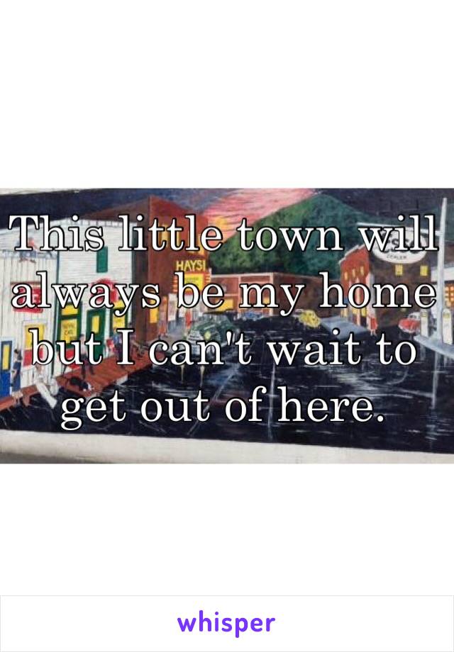 This little town will always be my home but I can't wait to get out of here.