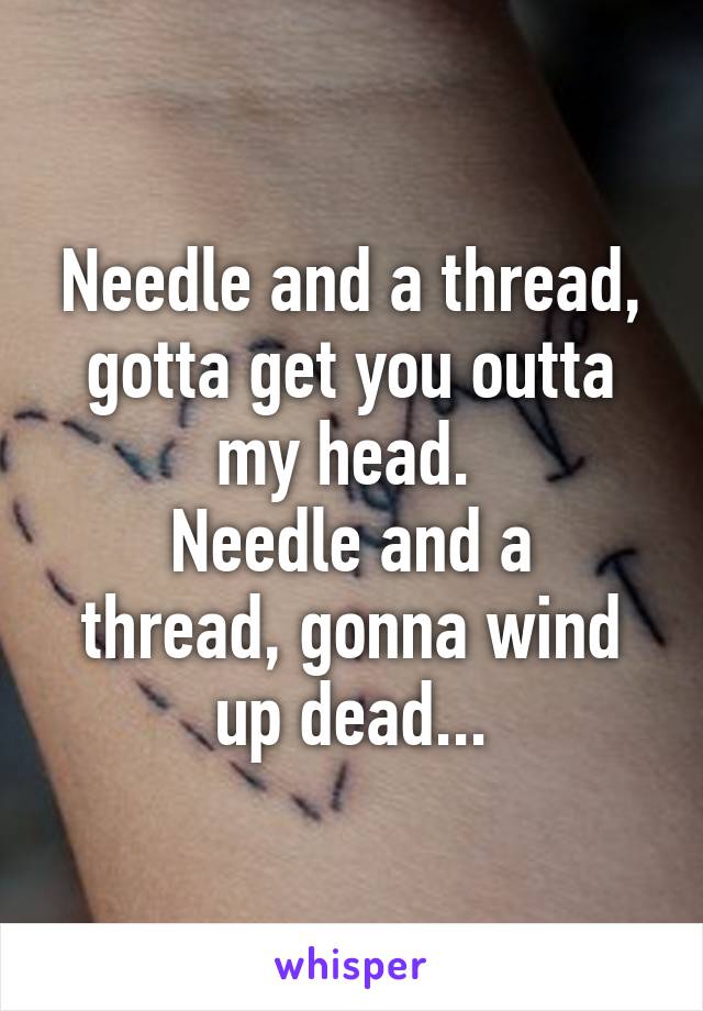 Needle and a thread, gotta get you outta my head. 
Needle and a thread, gonna wind up dead...