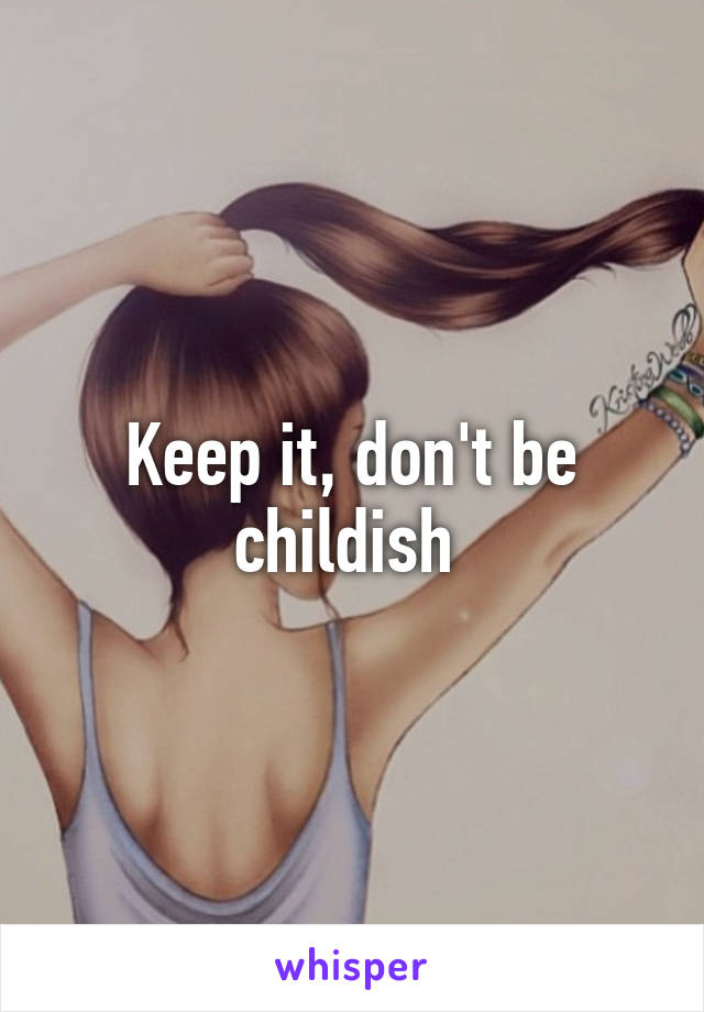 Keep it, don't be childish 