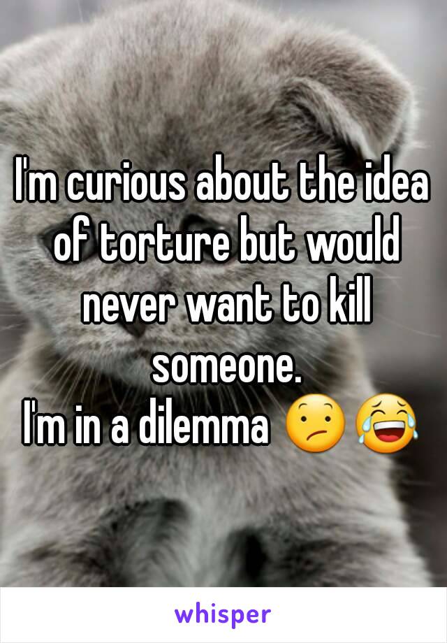 I'm curious about the idea of torture but would never want to kill someone.
I'm in a dilemma 😕😂