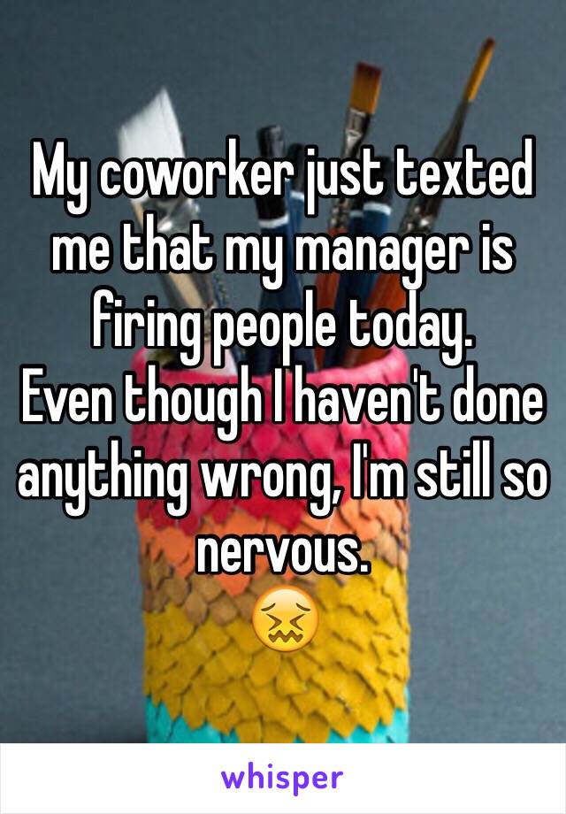 My coworker just texted me that my manager is firing people today.
Even though I haven't done anything wrong, I'm still so nervous.
😖