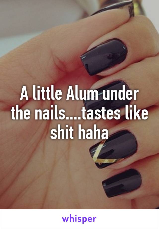 A little Alum under the nails....tastes like shit haha