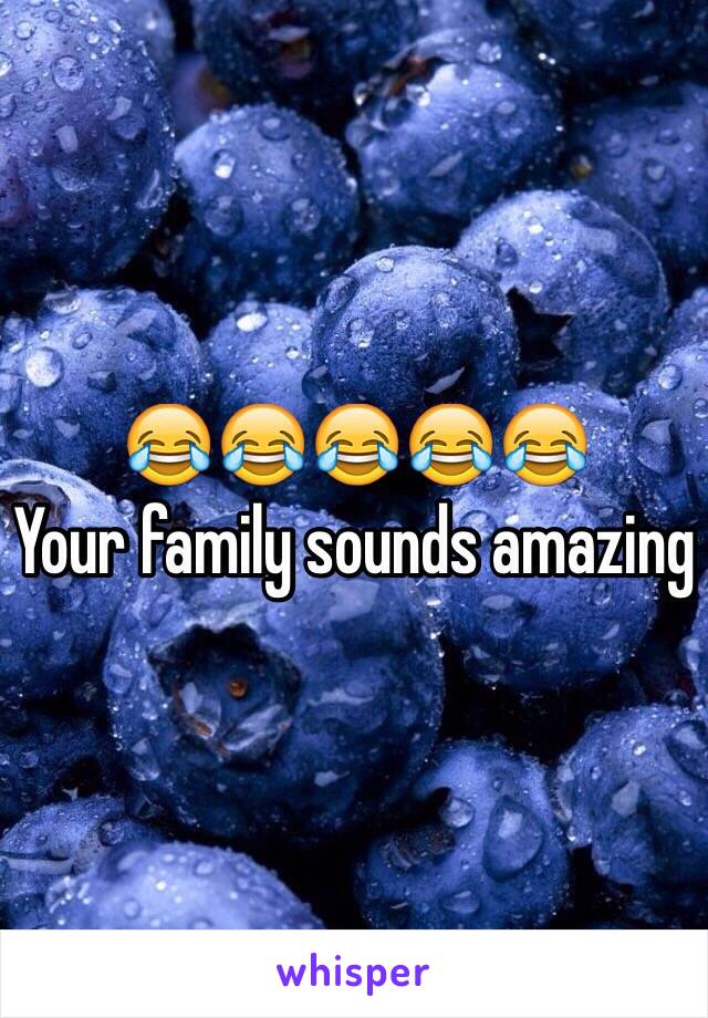 😂😂😂😂😂 
Your family sounds amazing 