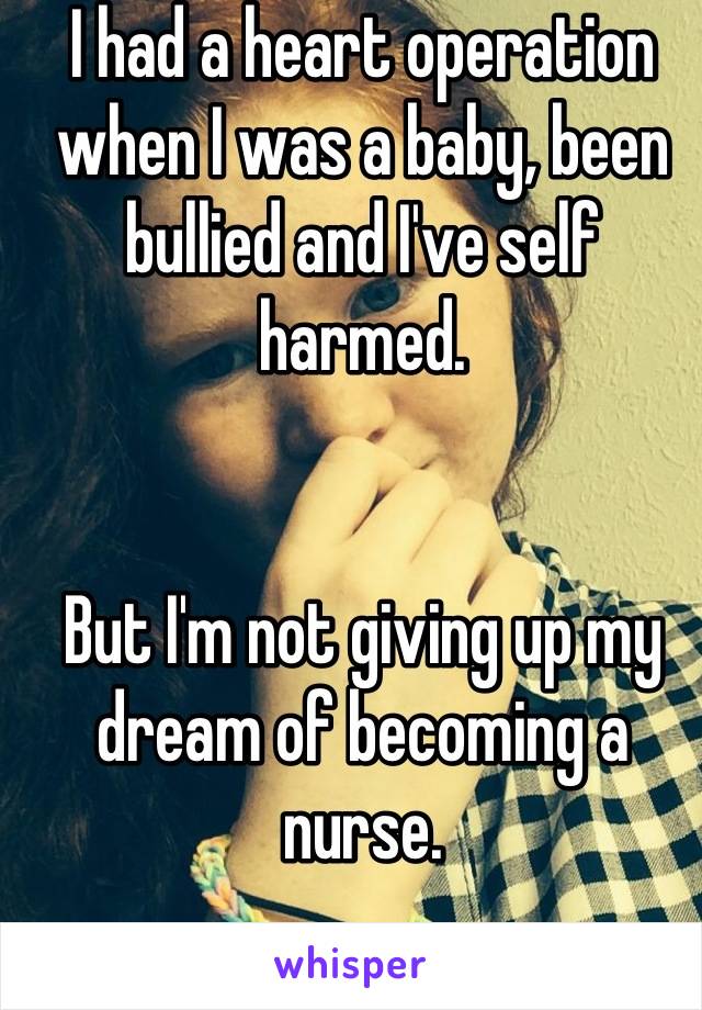 I had a heart operation when I was a baby, been bullied and I've self harmed.


But I'm not giving up my dream of becoming a nurse.