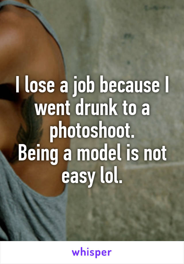 I lose a job because I went drunk to a photoshoot.
Being a model is not easy lol.