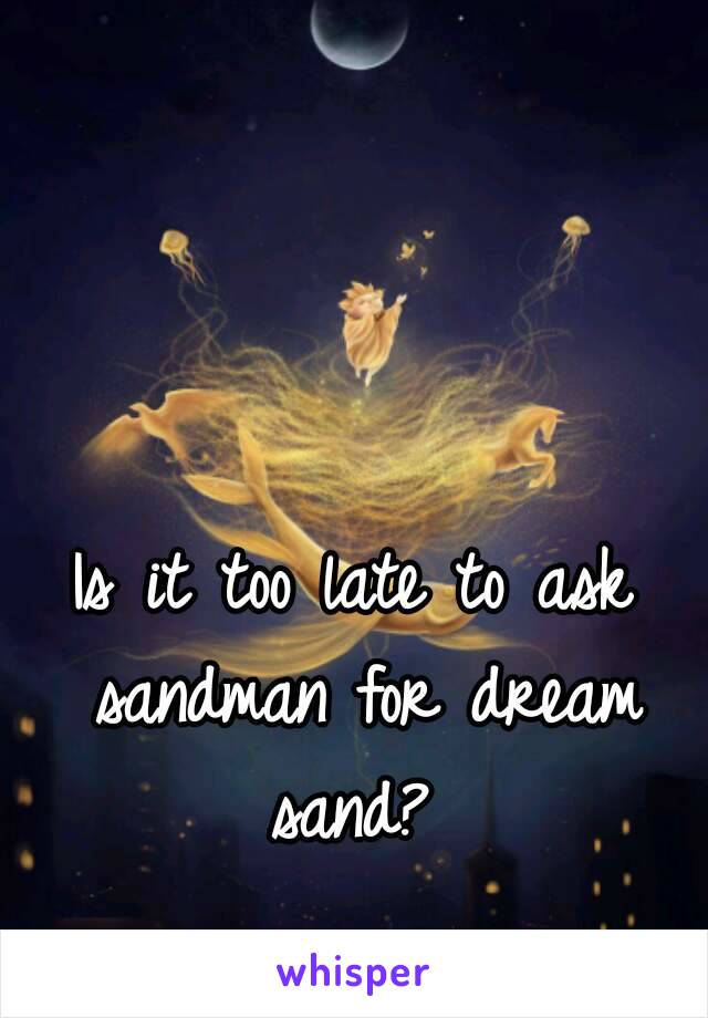 Is it too late to ask sandman for dream sand? 