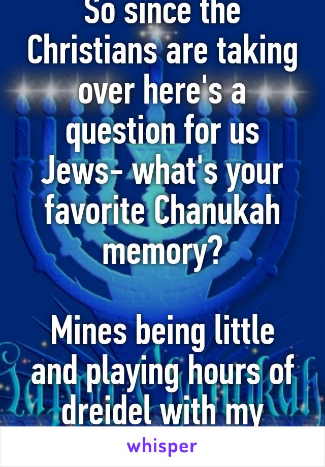 So since the Christians are taking over here's a question for us Jews- what's your favorite Chanukah memory?

Mines being little and playing hours of dreidel with my family 