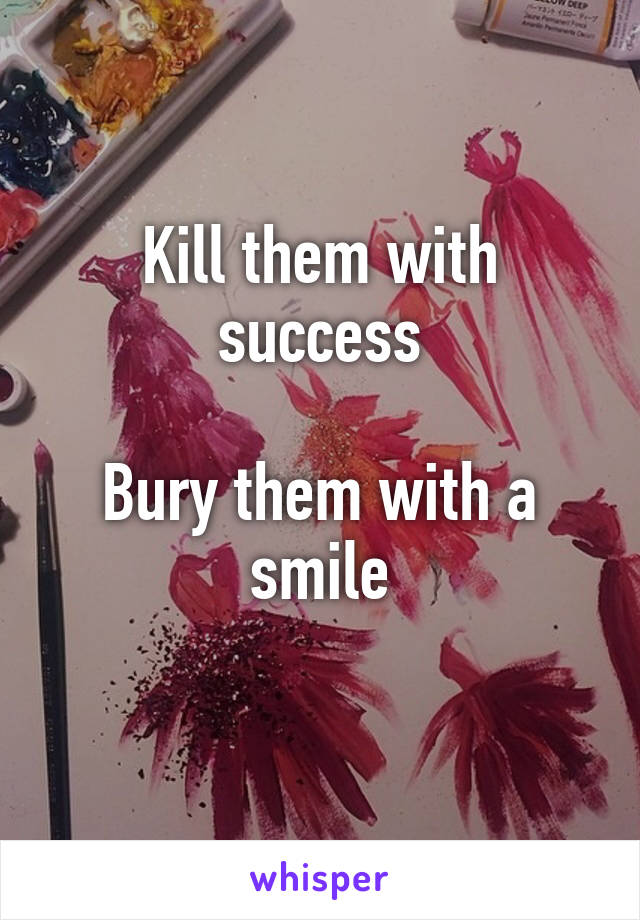 Kill them with success

Bury them with a smile
