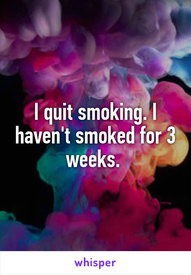 I quit smoking. I haven't smoked for 3 weeks. 