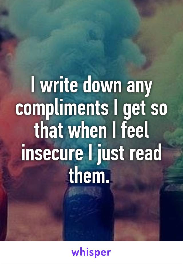 I write down any compliments I get so that when I feel insecure I just read them. 