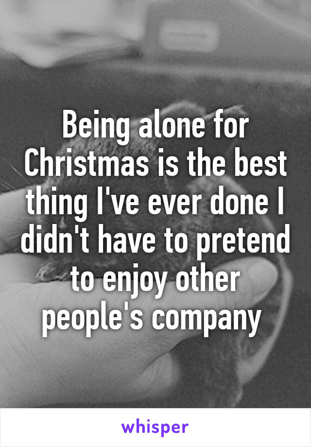 Being alone for Christmas is the best thing I've ever done I didn't have to pretend to enjoy other people's company 