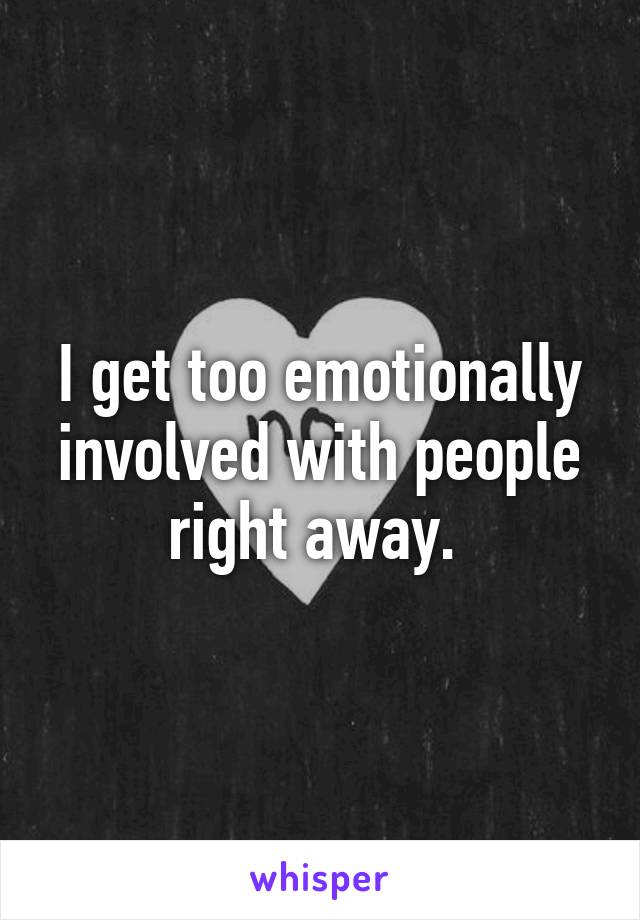 I get too emotionally involved with people right away. 