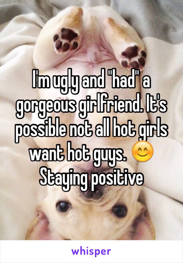 I'm ugly and "had" a gorgeous girlfriend. It's possible not all hot girls want hot guys. 😊
Staying positive 