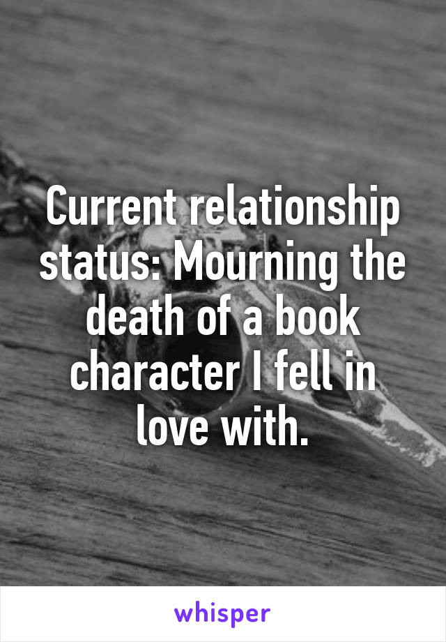 Current relationship status: Mourning the death of a book character I fell in love with.