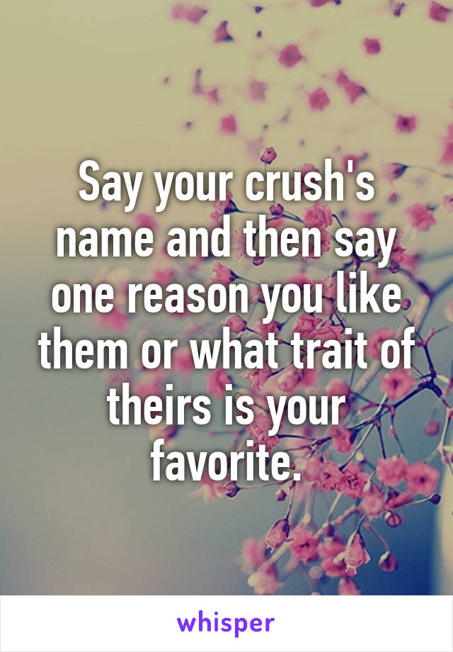 Say your crush's name and then say one reason you like them or what trait of theirs is your favorite.