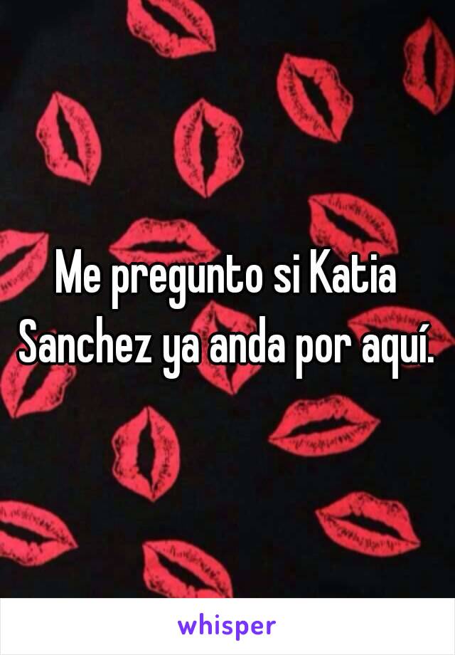 Me pregunto si Katia Sanchez ya anda por aquí. 