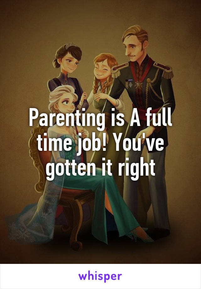 Parenting is A full time job! You've gotten it right