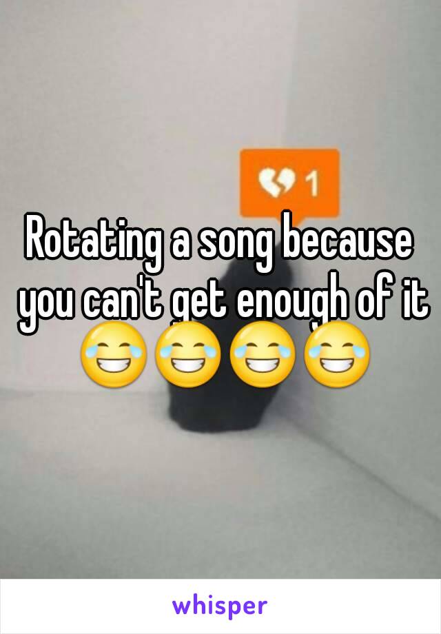 Rotating a song because you can't get enough of it 😂😂😂😂