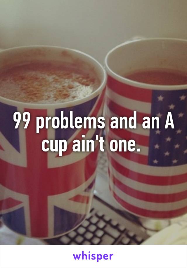 99 problems and an A cup ain't one. 