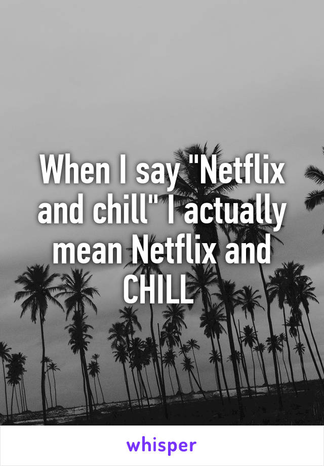 When I say "Netflix and chill" I actually mean Netflix and CHILL 