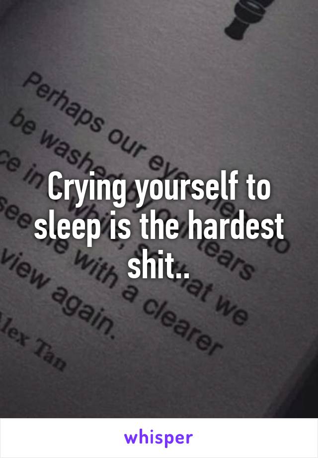 Crying yourself to sleep is the hardest shit..