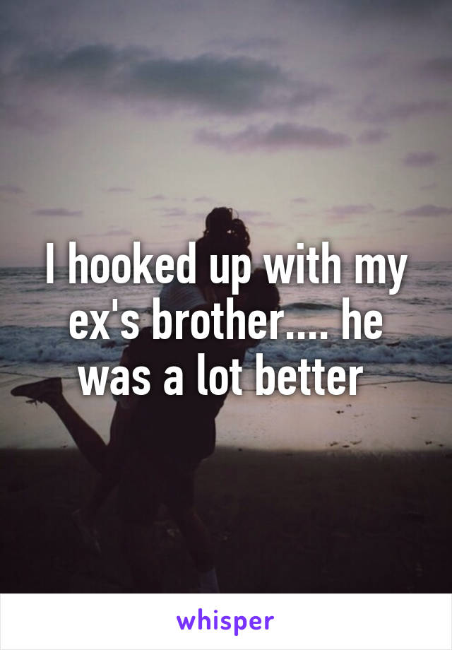 I hooked up with my ex's brother.... he was a lot better 