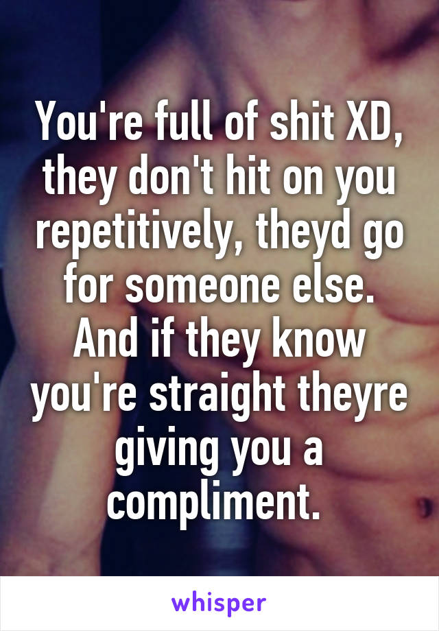 You're full of shit XD, they don't hit on you repetitively, theyd go for someone else. And if they know you're straight theyre giving you a compliment. 