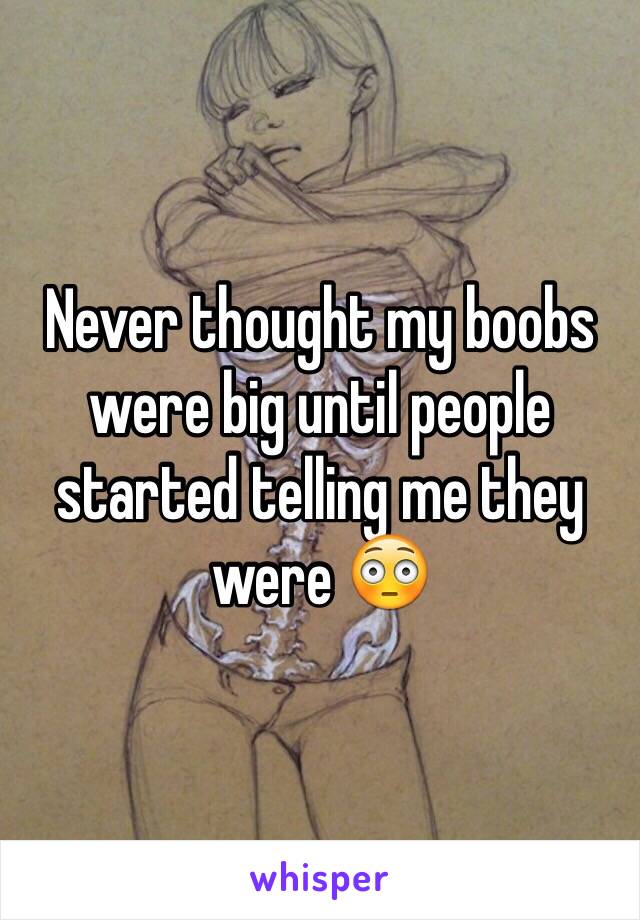 Never thought my boobs were big until people started telling me they were 😳