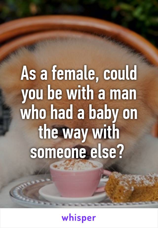 As a female, could you be with a man who had a baby on the way with someone else? 