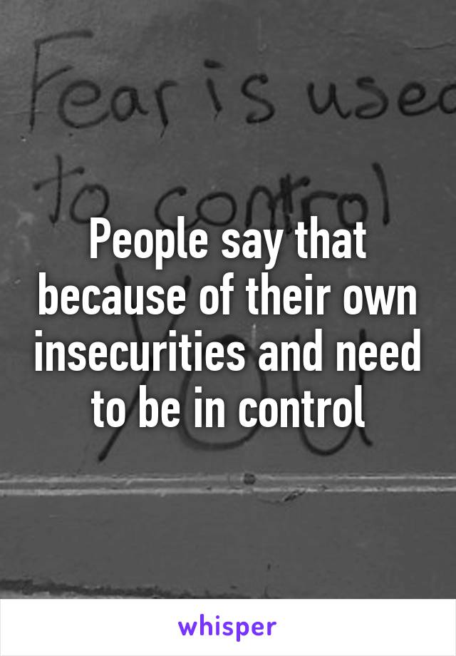 People say that because of their own insecurities and need to be in control