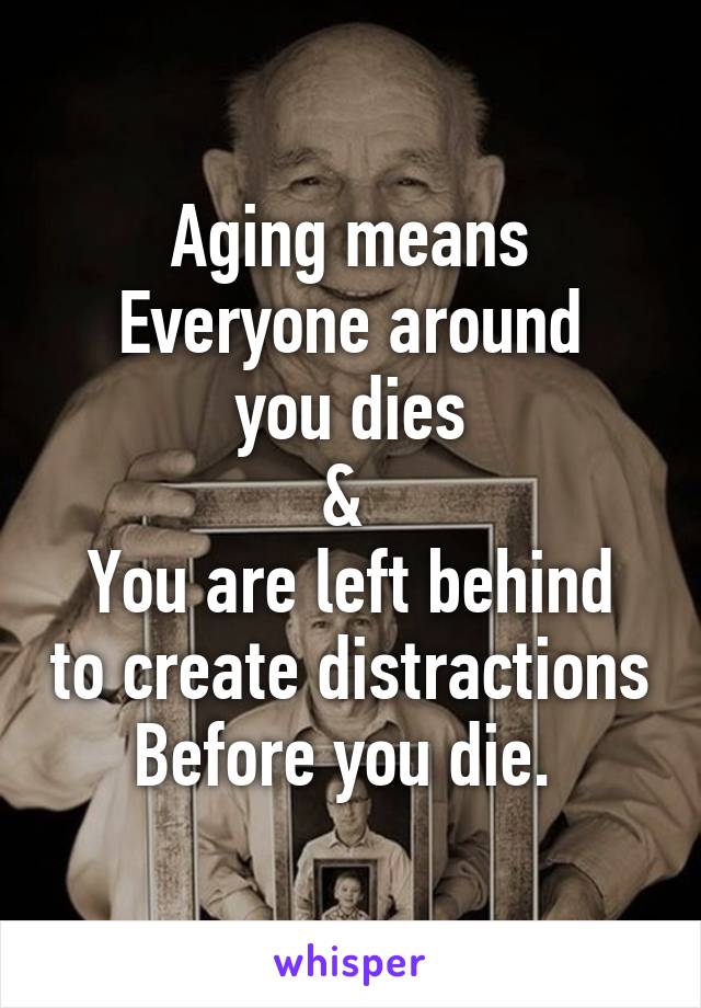 Aging means
Everyone around you dies
& 
You are left behind to create distractions
Before you die. 