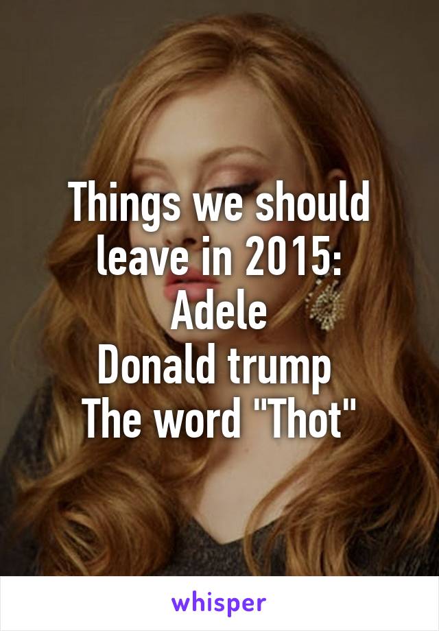 Things we should leave in 2015:
Adele
Donald trump 
The word "Thot"