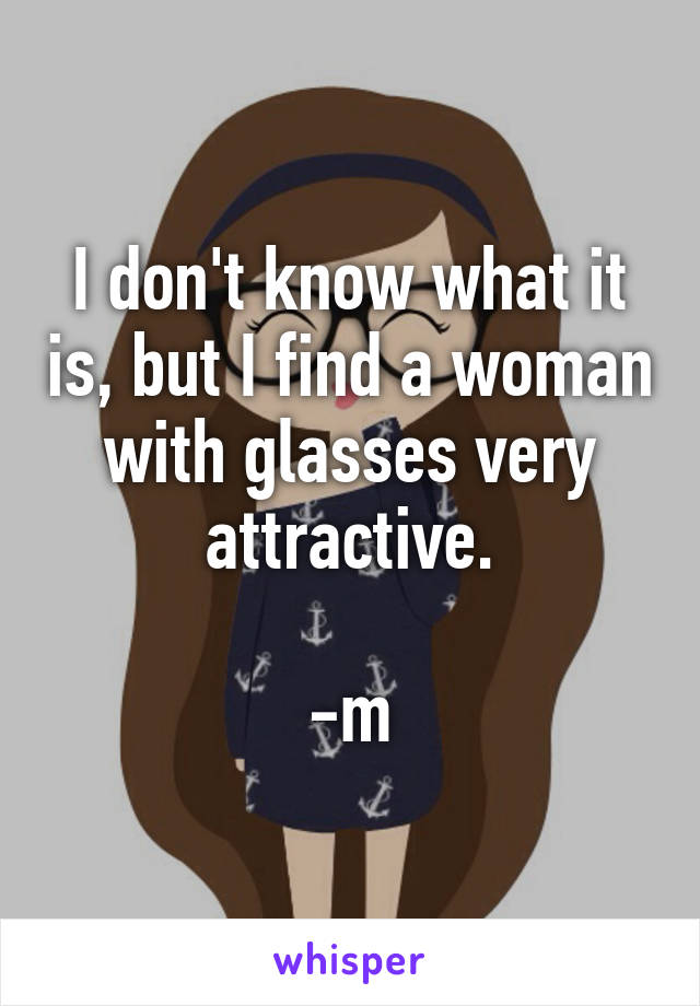 I don't know what it is, but I find a woman with glasses very attractive.

-m