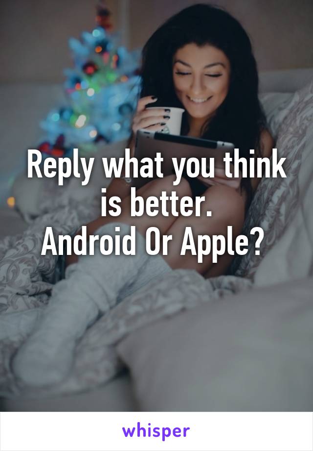 Reply what you think is better.
Android Or Apple? 
