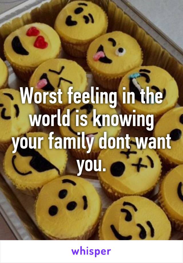 Worst feeling in the world is knowing your family dont want you.