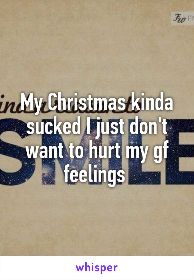 My Christmas kinda sucked I just don't want to hurt my gf feelings 