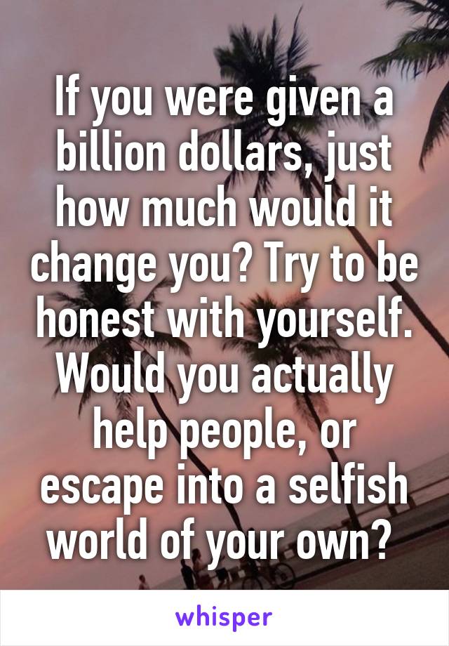 If you were given a billion dollars, just how much would it change you? Try to be honest with yourself. Would you actually help people, or escape into a selfish world of your own? 