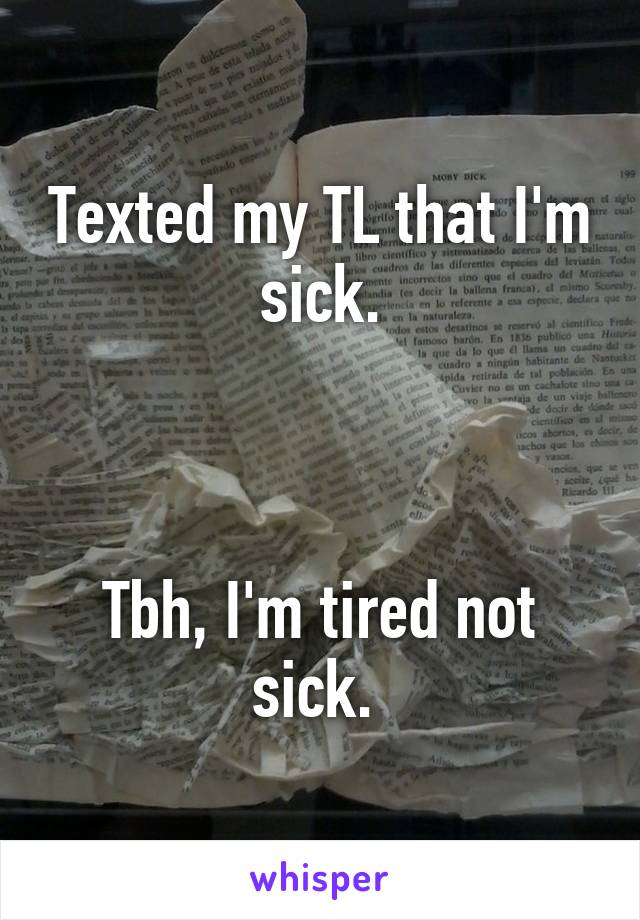 Texted my TL that I'm sick.



Tbh, I'm tired not sick. 