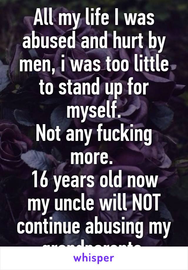 All my life I was abused and hurt by men, i was too little to stand up for myself.
Not any fucking more. 
16 years old now my uncle will NOT continue abusing my grandparents 