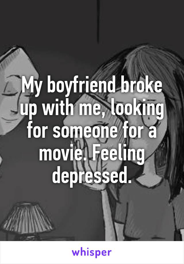 My boyfriend broke up with me, looking for someone for a movie. Feeling depressed.