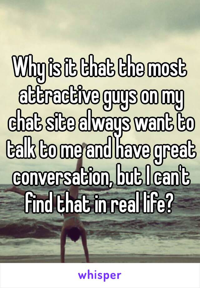 Why is it that the most attractive guys on my chat site always want to talk to me and have great conversation, but I can't find that in real life? 