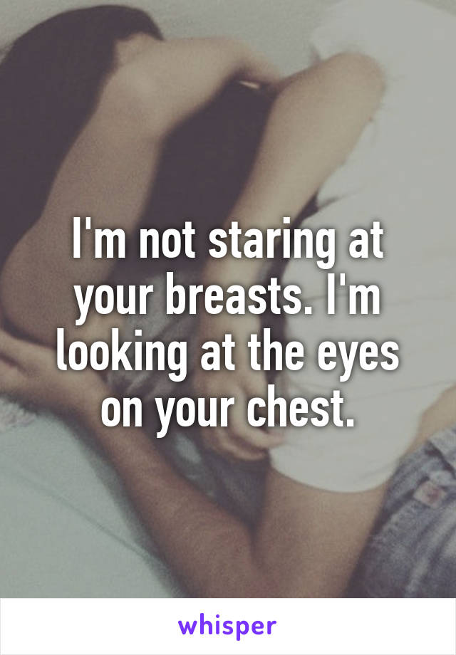 I'm not staring at your breasts. I'm looking at the eyes on your chest.