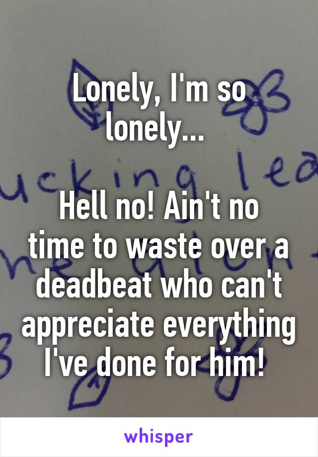 Lonely, I'm so lonely... 

Hell no! Ain't no time to waste over a deadbeat who can't appreciate everything I've done for him! 