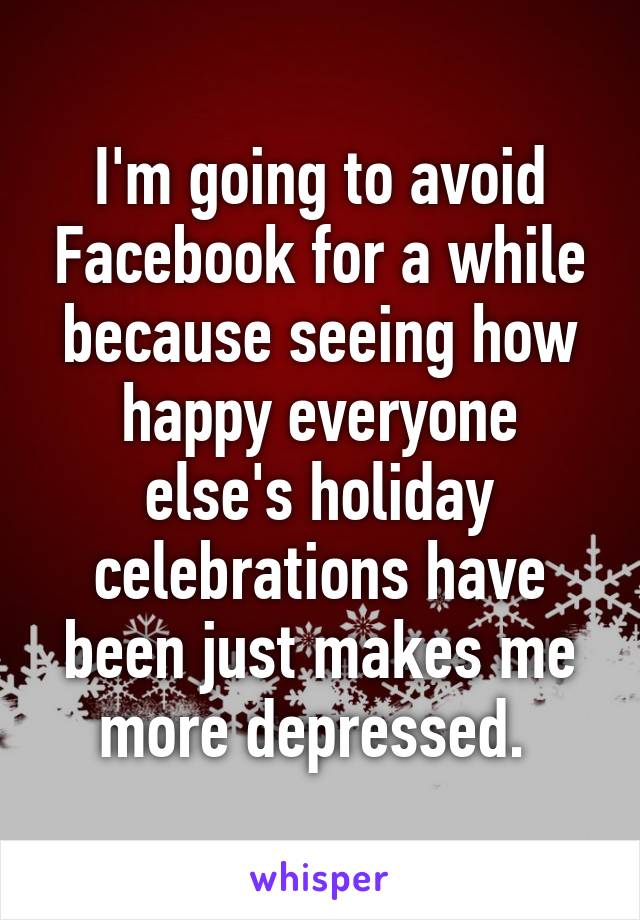 I'm going to avoid Facebook for a while because seeing how happy everyone else's holiday celebrations have been just makes me more depressed. 