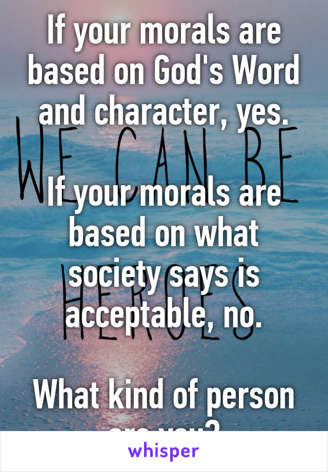 If your morals are based on God's Word and character, yes.

If your morals are based on what society says is acceptable, no.

What kind of person are you?