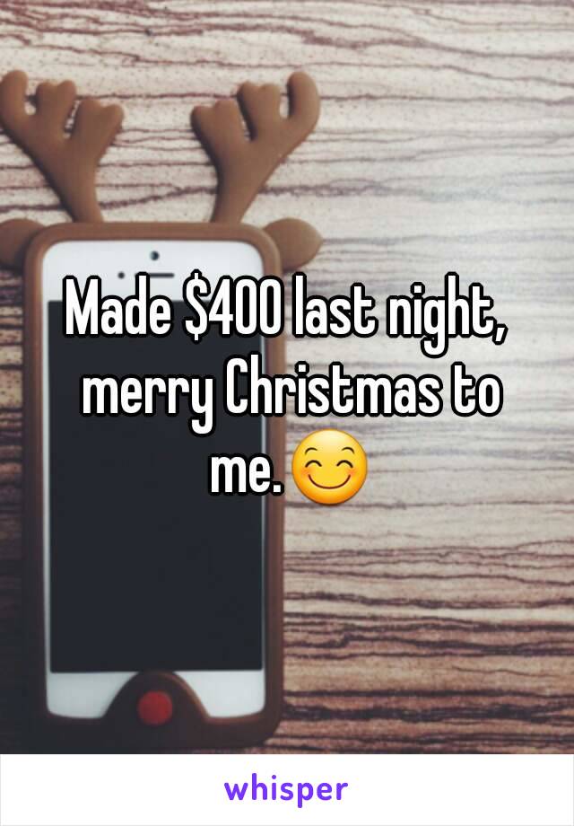 Made $400 last night, merry Christmas to me.😊