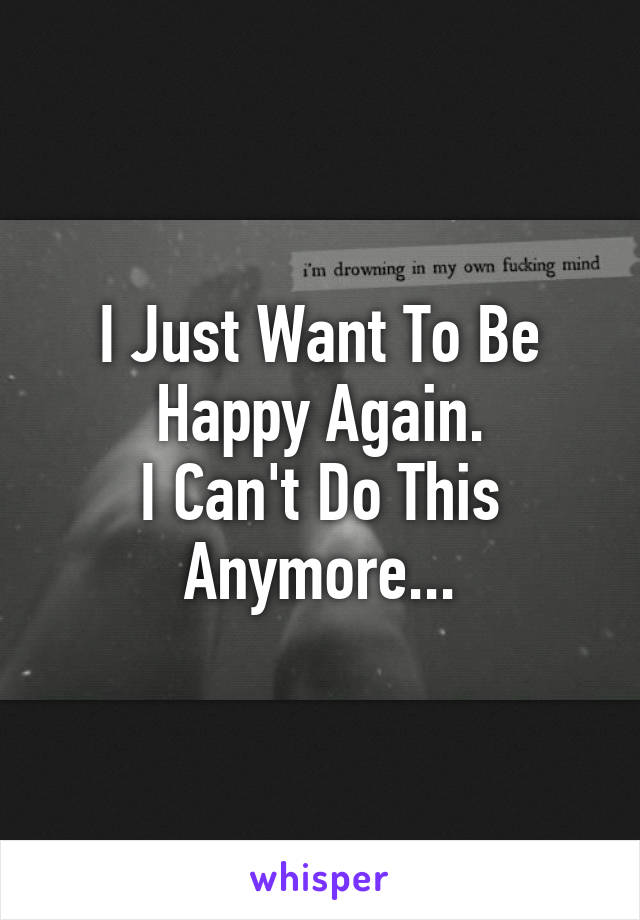 I Just Want To Be Happy Again.
I Can't Do This Anymore...