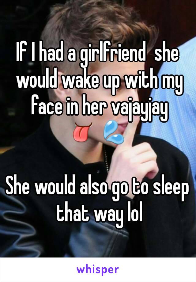 If I had a girlfriend  she would wake up with my face in her vajayjay
👅💦

She would also go to sleep that way lol