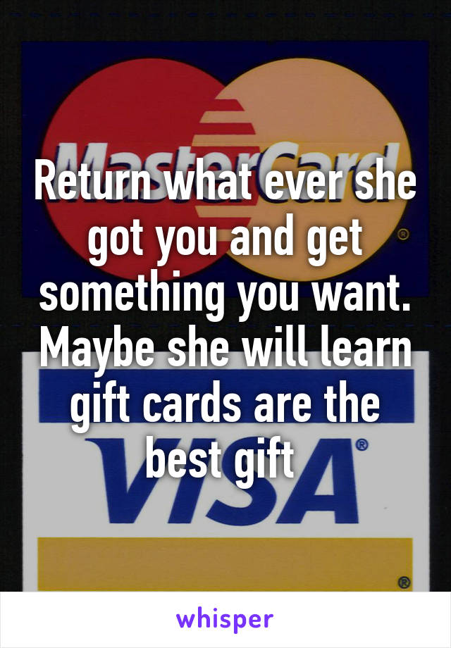 Return what ever she got you and get something you want. Maybe she will learn gift cards are the best gift 