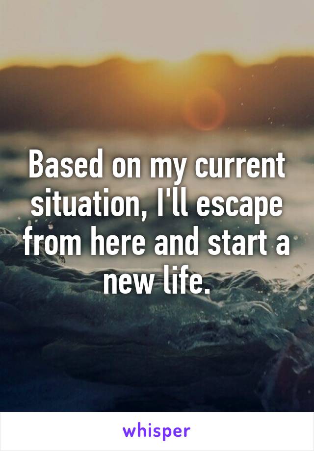 Based on my current situation, I'll escape from here and start a new life.